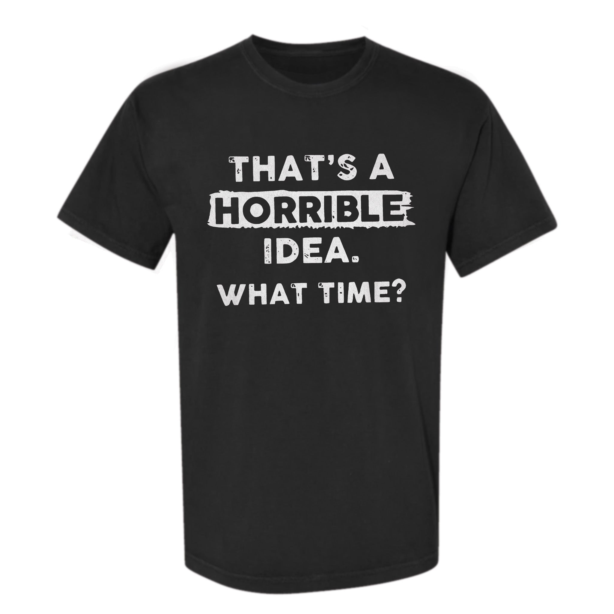 Black funny graphic t-shirt with bold white text 'That's a Horrible Idea. What Time?'.