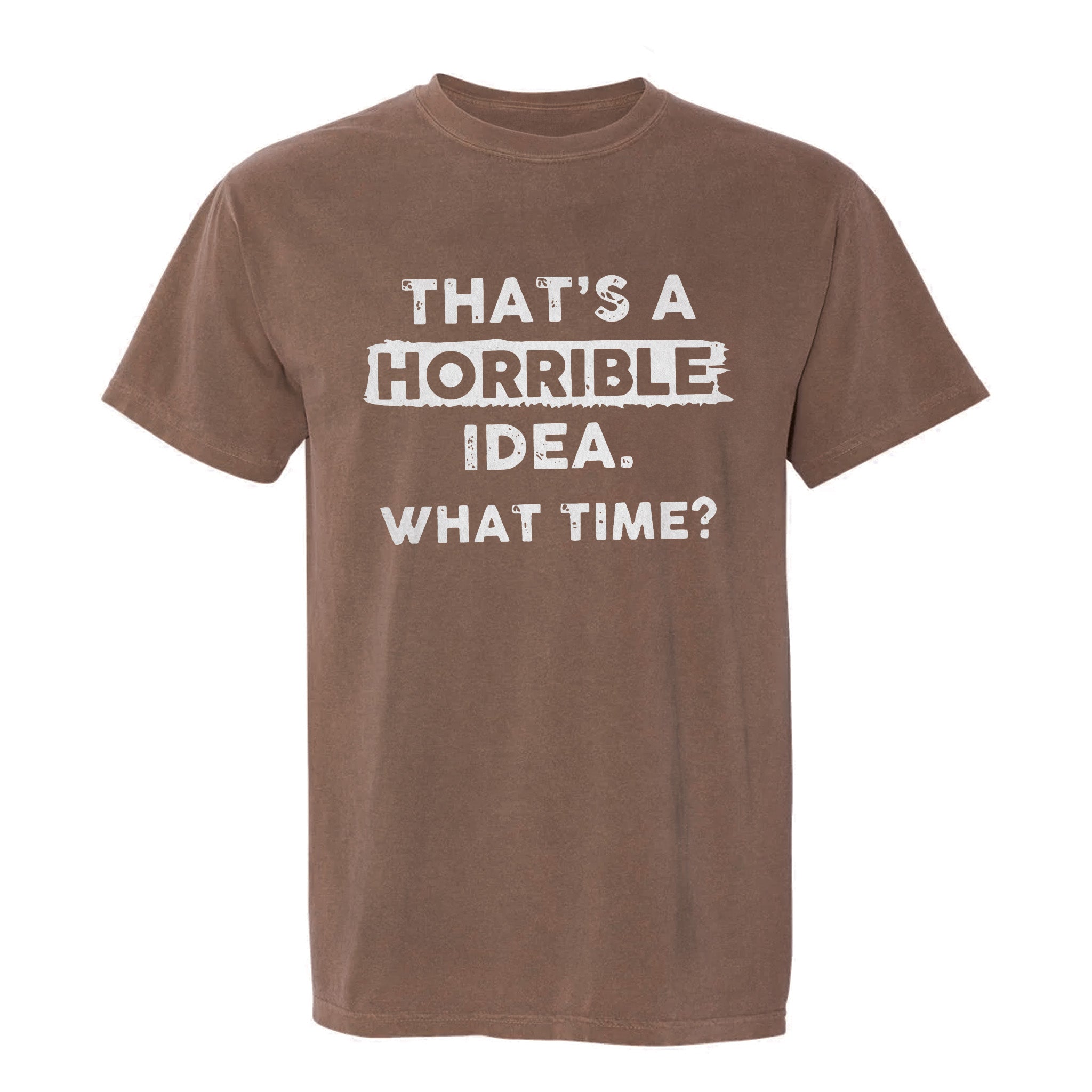 Brown funny graphic t-shirt with bold white text 'That's a Horrible Idea. What Time?'.