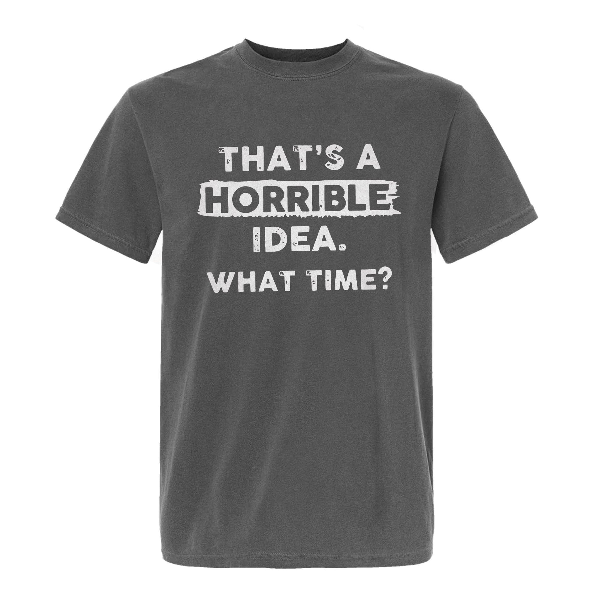 Gray funny graphic t-shirt with bold white text 'That's a Horrible Idea. What Time?'.